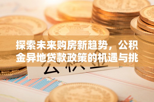 乌日探索未来购房新趋势，公积金异地贷款政策的机遇与挑战