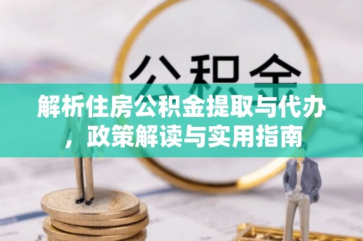 乌日解析住房公积金提取与代办，政策解读与实用指南