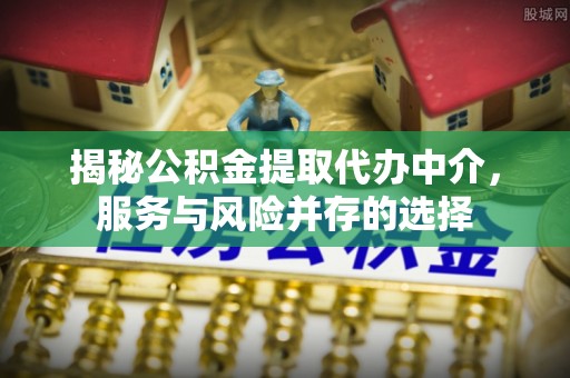 乌日揭秘公积金提取代办中介，服务与风险并存的选择