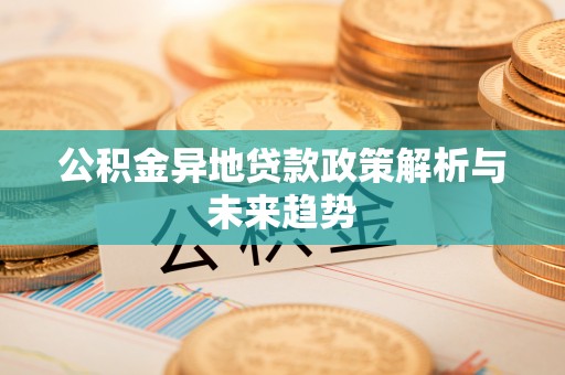 乌日公积金异地贷款政策解析与未来趋势