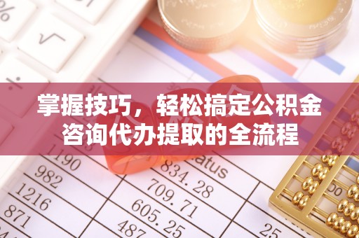 乌日掌握技巧，轻松搞定公积金咨询代办提取的全流程