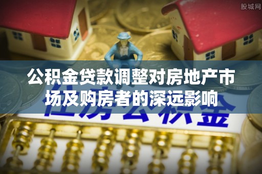 乌日公积金贷款调整对房地产市场及购房者的深远影响