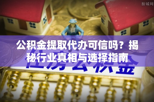 乌日公积金提取代办可信吗？揭秘行业真相与选择指南