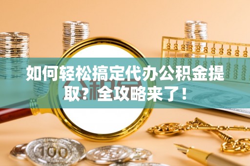 乌日如何轻松搞定代办公积金提取？全攻略来了！