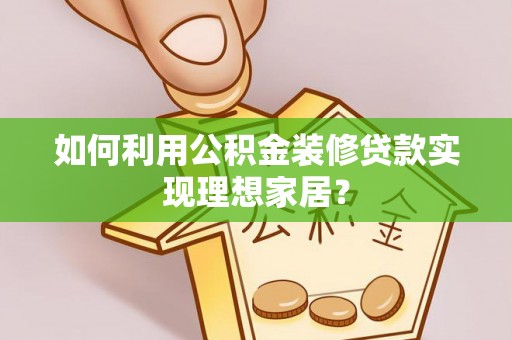 乌日如何利用公积金装修贷款实现理想家居？