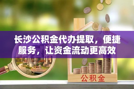 乌日长沙公积金代办提取，便捷服务，让资金流动更高效