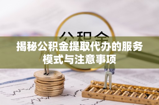 乌日揭秘公积金提取代办的服务模式与注意事项