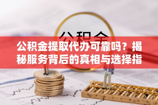 乌日公积金提取代办可靠吗？揭秘服务背后的真相与选择指南