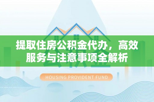 乌日提取住房公积金代办，高效服务与注意事项全解析
