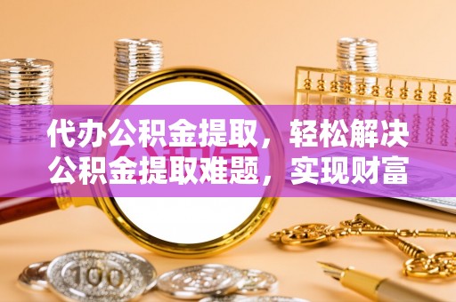 乌日代办公积金提取，轻松解决公积金提取难题，实现财富自由第一步