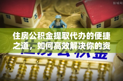 乌日住房公积金提取代办的便捷之道，如何高效解决你的资金需求